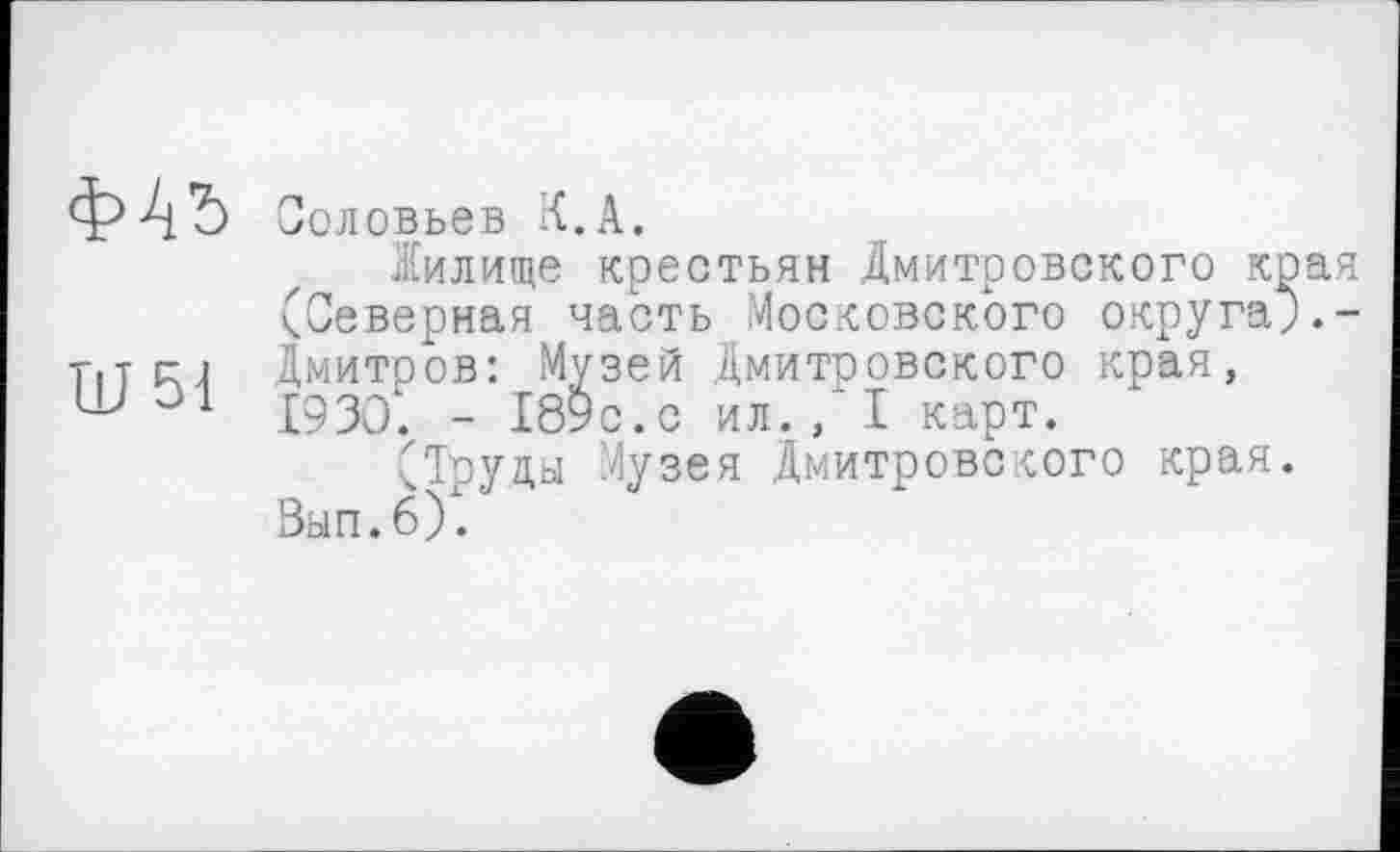 ﻿Ш51
Соловьев К.А.
Жилище крестьян Дмитровского края (Северная часть Московского округа;.-Дмитров: Музей Дмитровского края, 1930. - 189с.с ил.,*1 карт.
(Труцы Музея Дмитровского края. Вып.б).